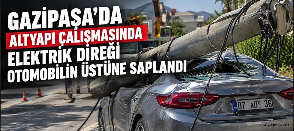 Gazipaşa'da Altyapı Çalışmasında Elektrik Direği Otomobilin Üstüne Saplandı