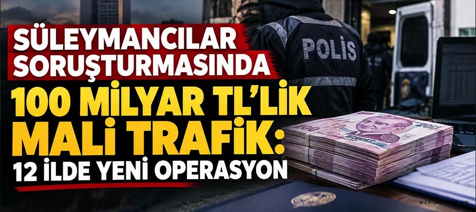 Süleymancılar Soruşturmasında 100 Milyar TL'lik Mali Trafik: 12 İlde Yeni Operasyon