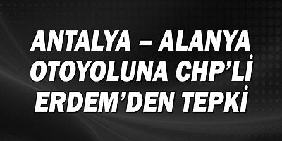 Antalya - Alanya otoyoluna CHP'li Erdem'den tepki!