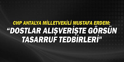 CHP Antalya Milletvekili Mustafa Erdem: Dostlar alışverişte görsün tasarruf tedbirleri