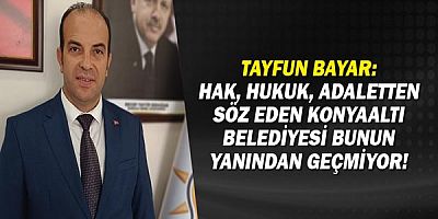 Konyaaltı AK Parti İlçe Başkanı Tayfun Bayar: Hak, hukuk, adaletten söz eden Konyaaltı Belediyesi bunun yanından geçmiyor!