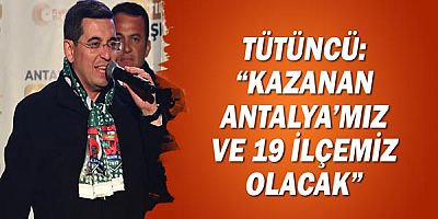 Tütüncü: “Kazanan Antalya’mız ve 19 ilçemiz olacak”