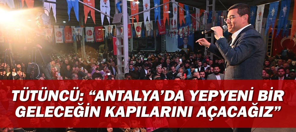 Tütüncü: “Antalya’da yepyeni bir geleceğin kapılarını açacağız”