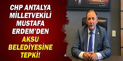 CHP Antalya Milletvekili Mustafa ERDEM'den Aksu Belediyesi'ne tepki!